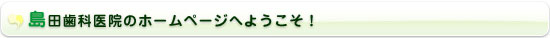 島田歯科医院のホームページへようこそ！